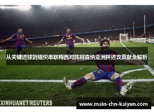 从关键进球到组织串联梅西对阵阿森纳亚洲杯进攻贡献全解析 从关键进球到组织串联梅西对阵阿森纳亚洲杯进攻贡献全解析