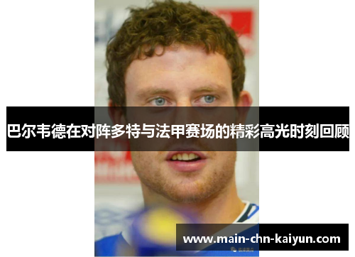 巴尔韦德在对阵多特与法甲赛场的精彩高光时刻回顾 巴尔韦德在对阵多特与法甲赛场的精彩高光时刻回顾