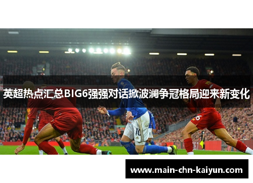 英超热点汇总BIG6强强对话掀波澜争冠格局迎来新变化 英超热点汇总BIG6强强对话掀波澜争冠格局迎来新变化