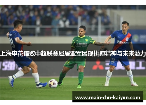 上海申花惜败中超联赛屈居亚军展现拼搏精神与未来潜力 上海申花惜败中超联赛屈居亚军展现拼搏精神与未来潜力