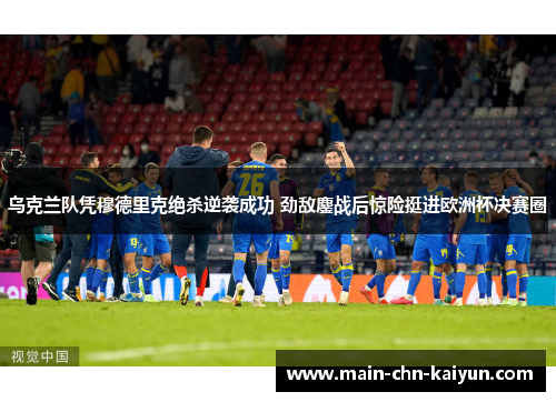 乌克兰队凭穆德里克绝杀逆袭成功 劲敌鏖战后惊险挺进欧洲杯决赛圈 乌克兰队凭穆德里克绝杀逆袭成功 劲敌鏖战后惊险挺进欧洲杯决赛圈