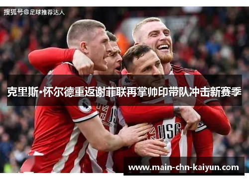 克里斯·怀尔德重返谢菲联再掌帅印带队冲击新赛季 克里斯·怀尔德重返谢菲联再掌帅印带队冲击新赛季