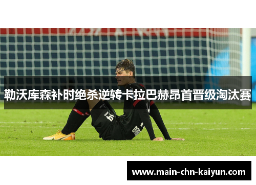 勒沃库森补时绝杀逆转卡拉巴赫昂首晋级淘汰赛 勒沃库森补时绝杀逆转卡拉巴赫昂首晋级淘汰赛