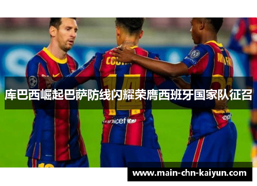 库巴西崛起巴萨防线闪耀荣膺西班牙国家队征召