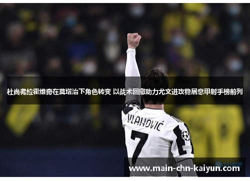 杜尚弗拉霍维奇在莫塔治下角色转变 以战术回撤助力尤文进攻稳居意甲射手榜前列 杜尚弗拉霍维奇在莫塔治下角色转变 以战术回撤助力尤文进攻稳居意甲射手榜前列