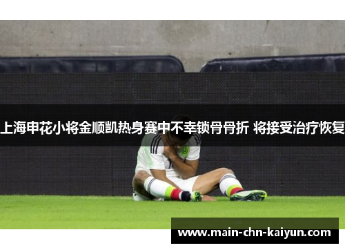上海申花小将金顺凯热身赛中不幸锁骨骨折 将接受治疗恢复 上海申花小将金顺凯热身赛中不幸锁骨骨折 将接受治疗恢复