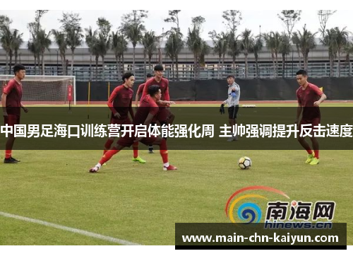 中国男足海口训练营开启体能强化周 主帅强调提升反击速度