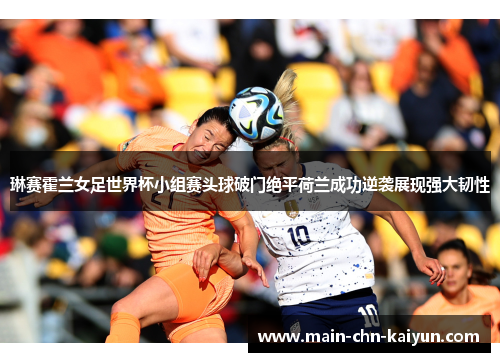琳赛霍兰女足世界杯小组赛头球破门绝平荷兰成功逆袭展现强大韧性