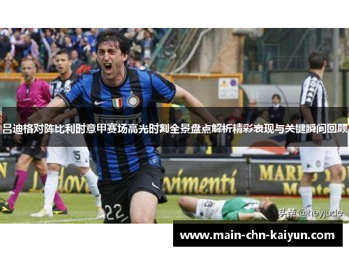 吕迪格对阵比利时意甲赛场高光时刻全景盘点解析精彩表现与关键瞬间回顾