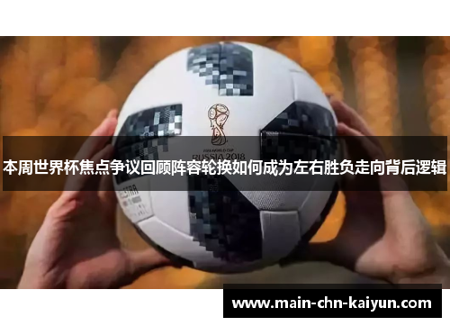 本周世界杯焦点争议回顾阵容轮换如何成为左右胜负走向背后逻辑