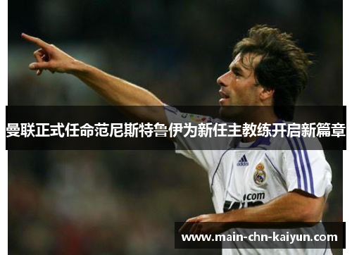 曼联正式任命范尼斯特鲁伊为新任主教练开启新篇章 曼联正式任命范尼斯特鲁伊为新任主教练开启新篇章