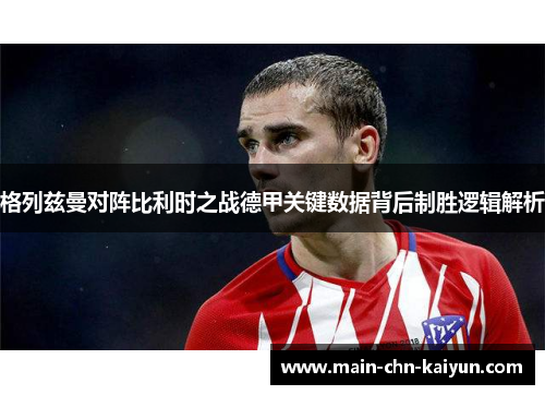 格列兹曼对阵比利时之战德甲关键数据背后制胜逻辑解析 格列兹曼对阵比利时之战德甲关键数据背后制胜逻辑解析