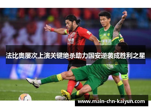 法比奥屡次上演关键绝杀助力国安逆袭成胜利之星 法比奥屡次上演关键绝杀助力国安逆袭成胜利之星