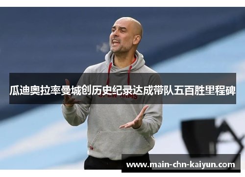 瓜迪奥拉率曼城创历史纪录达成带队五百胜里程碑 瓜迪奥拉率曼城创历史纪录达成带队五百胜里程碑