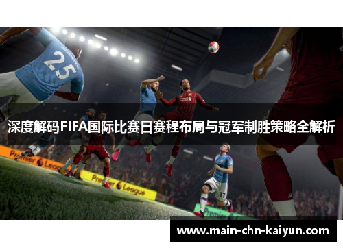 深度解码FIFA国际比赛日赛程布局与冠军制胜策略全解析 深度解码FIFA国际比赛日赛程布局与冠军制胜策略全解析